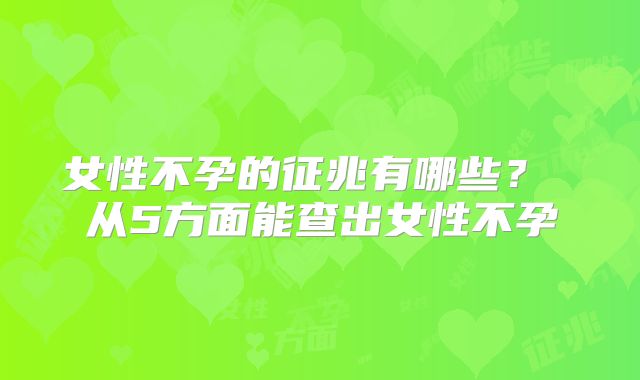 女性不孕的征兆有哪些？ 从5方面能查出女性不孕