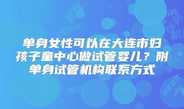 单身女性可以在大连市妇孩子童中心做试管婴儿？附单身试管机构联系方式