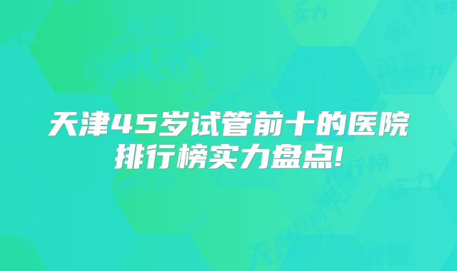 天津45岁试管前十的医院排行榜实力盘点!