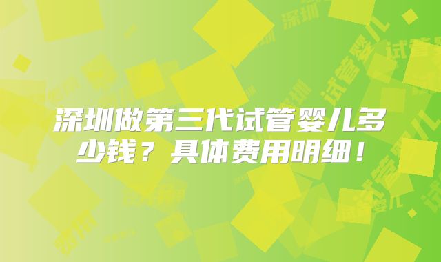 深圳做第三代试管婴儿多少钱？具体费用明细！