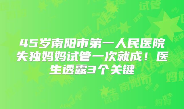 45岁南阳市第一人民医院失独妈妈试管一次就成！医生透露3个关键