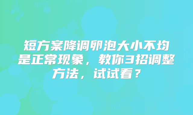 短方案降调卵泡大小不均是正常现象，教你3招调整方法，试试看？