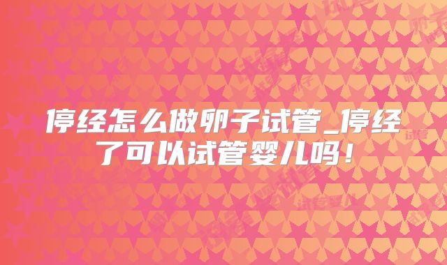 停经怎么做卵子试管_停经了可以试管婴儿吗!