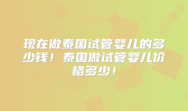 现在做泰国试管婴儿的多少钱！泰国做试管婴儿价格多少！
