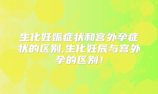 生化妊娠症状和宫外孕症状的区别,生化妊辰与宫外孕的区别!