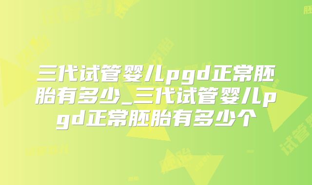 三代试管婴儿pgd正常胚胎有多少_三代试管婴儿pgd正常胚胎有多少个