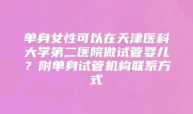 单身女性可以在天津医科大学第二医院做试管婴儿？附单身试管机构联系方式