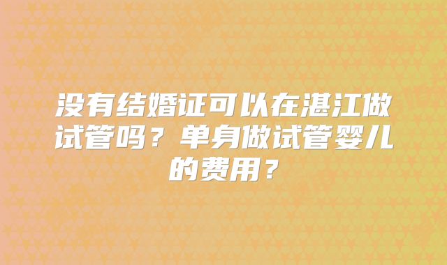没有结婚证可以在湛江做试管吗？单身做试管婴儿的费用？