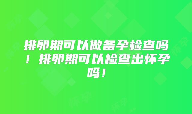 排卵期可以做备孕检查吗！排卵期可以检查出怀孕吗！