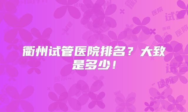 衢州试管医院排名？大致是多少！