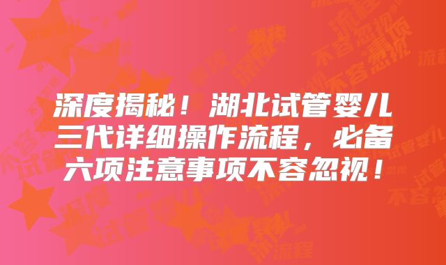 深度揭秘！湖北试管婴儿三代详细操作流程，必备六项注意事项不容忽视！