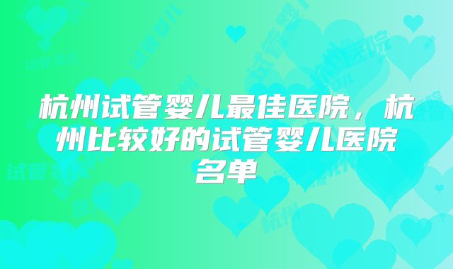 杭州试管婴儿最佳医院,杭州比较好的试管婴儿医院名单