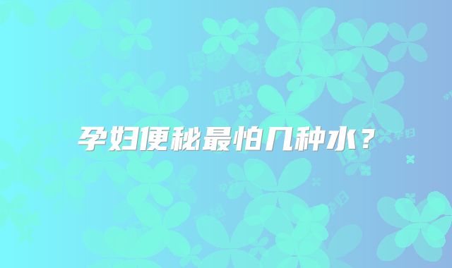 孕妇便秘最怕几种水?
