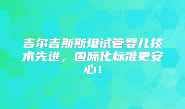 吉尔吉斯斯坦试管婴儿技术先进，国际化标准更安心！