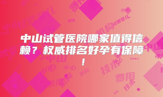 中山试管医院哪家值得信赖？权威排名好孕有保障！