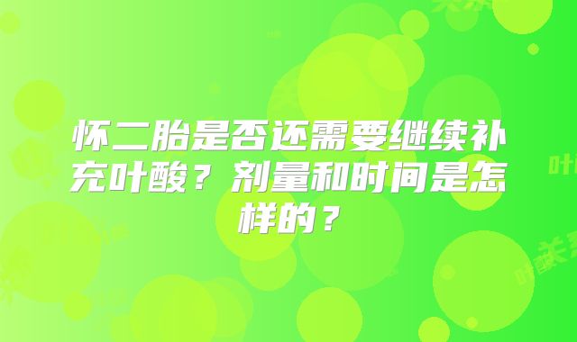 怀二胎是否还需要继续补充叶酸?剂量和时间是怎样的?