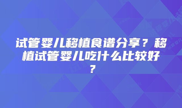 试管婴儿移植食谱分享？移植试管婴儿吃什么比较好？