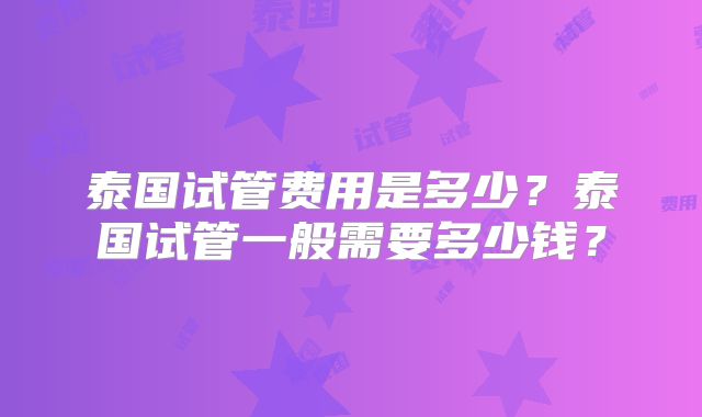 泰国试管费用是多少？泰国试管一般需要多少钱？