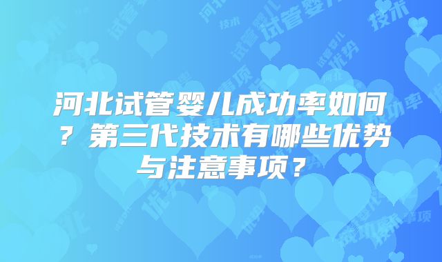河北试管婴儿成功率如何？第三代技术有哪些优势与注意事项？