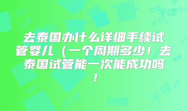 去泰国办什么详细手续试管婴儿（一个周期多少！去泰国试管能一次能成功吗！