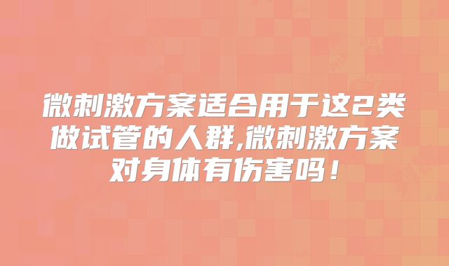 微刺激方案适合用于这2类做试管的人群,微刺激方案对身体有伤害吗！
