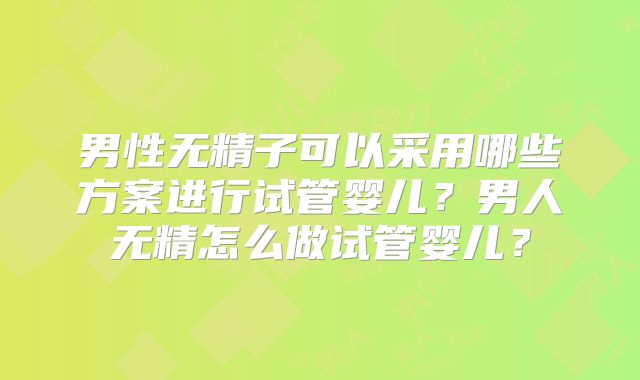 男性无精子可以采用哪些方案进行试管婴儿？男人无精怎么做试管婴儿？