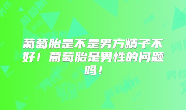 葡萄胎是不是男方精子不好!葡萄胎是男性的问题吗!