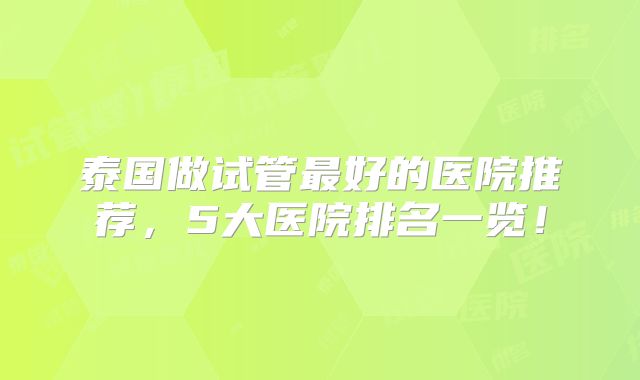泰国做试管最好的医院推荐，5大医院排名一览！