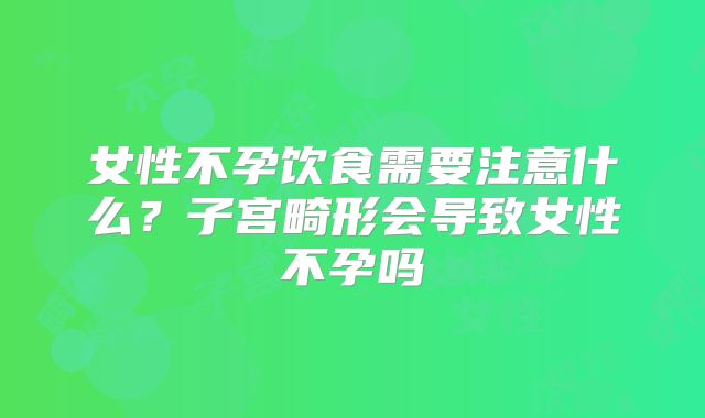 女性不孕饮食需要注意什么？子宫畸形会导致女性不孕吗