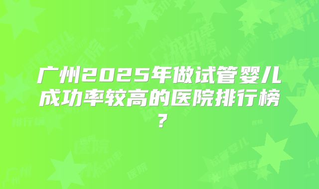 广州2025年做试管婴儿成功率较高的医院排行榜？