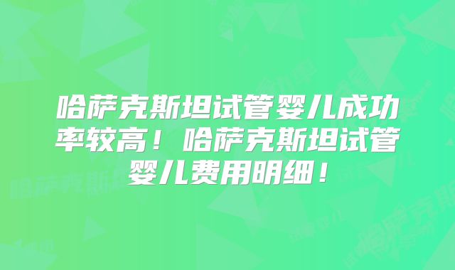 哈萨克斯坦试管婴儿成功率较高！哈萨克斯坦试管婴儿费用明细！