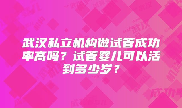 武汉私立机构做试管成功率高吗？试管婴儿可以活到多少岁？