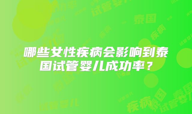 哪些女性疾病会影响到泰国试管婴儿成功率?