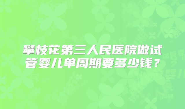 攀枝花第三人民医院做试管婴儿单周期要多少钱？