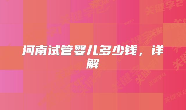 河南试管婴儿多少钱,详解