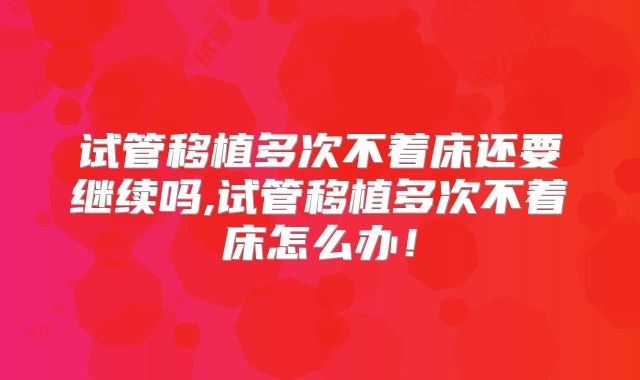 试管移植多次不着床还要继续吗,试管移植多次不着床怎么办！