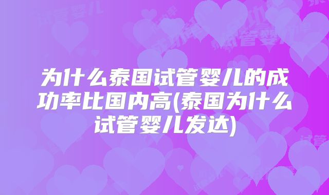 为什么泰国试管婴儿的成功率比国内高(泰国为什么试管婴儿发达)