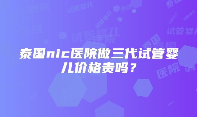泰国nic医院做三代试管婴儿价格贵吗？