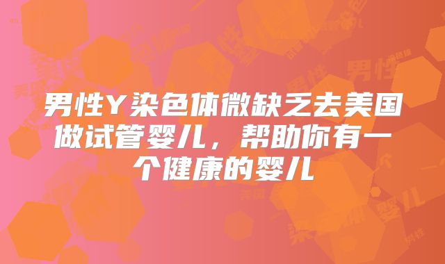 男性Y染色体微缺乏去美国做试管婴儿，帮助你有一个健康的婴儿