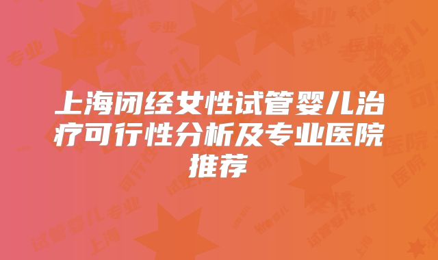 上海闭经女性试管婴儿治疗可行性分析及专业医院推荐