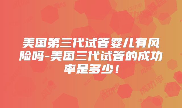 美国第三代试管婴儿有风险吗-美国三代试管的成功率是多少!