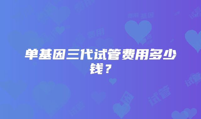 单基因三代试管费用多少钱？