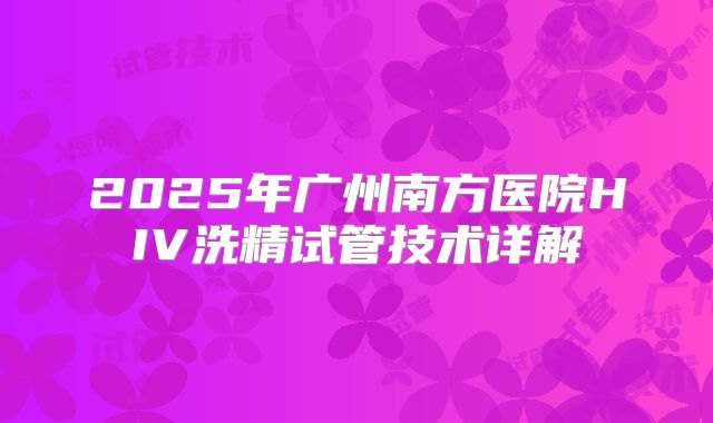 2025年广州南方医院HIV洗精试管技术详解