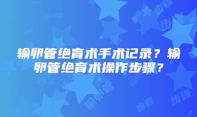 输卵管绝育术手术记录？输卵管绝育术操作步骤？