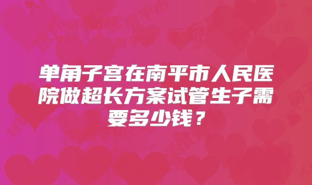 单角子宫在南平市人民医院做超长方案试管生子需要多少钱?