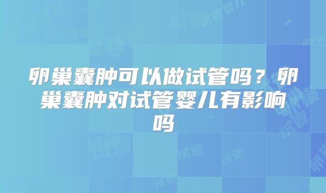 卵巢囊肿可以做试管吗?卵巢囊肿对试管婴儿有影响吗