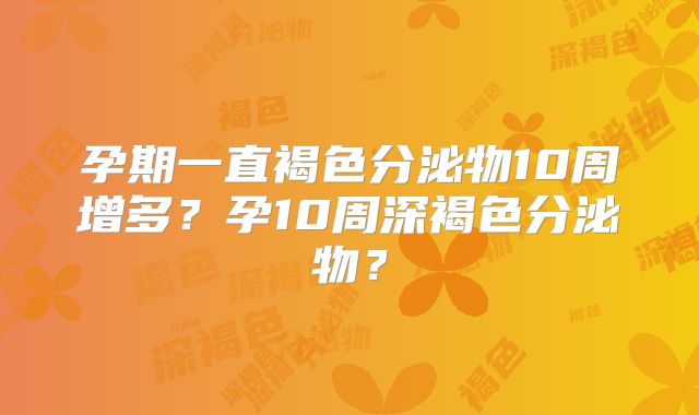 孕期一直褐色分泌物10周增多？孕10周深褐色分泌物？