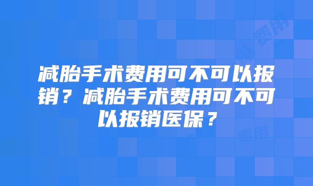 减胎手术费用可不可以报销？减胎手术费用可不可以报销医保？