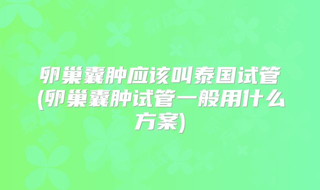 卵巢囊肿应该叫泰国试管(卵巢囊肿试管一般用什么方案)