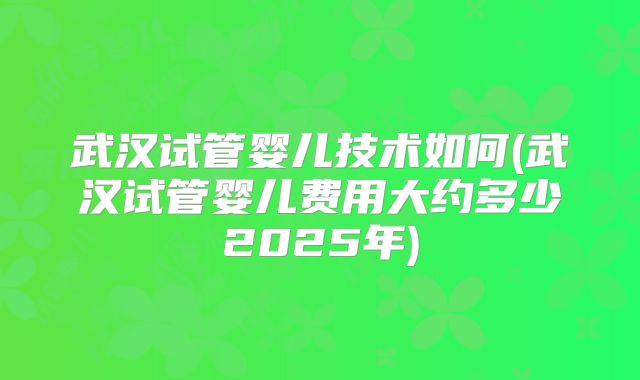 武汉试管婴儿技术如何(武汉试管婴儿费用大约多少2025年)